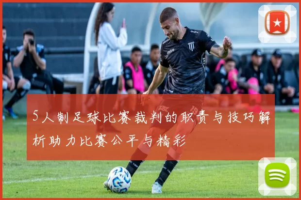 5人制足球比赛裁判的职责与技巧解析助力比赛公平与精彩