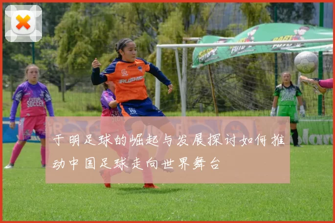 于明足球的崛起与发展探讨如何推动中国足球走向世界舞台