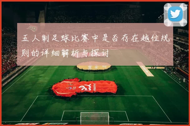 五人制足球比赛中是否存在越位规则的详细解析与探讨