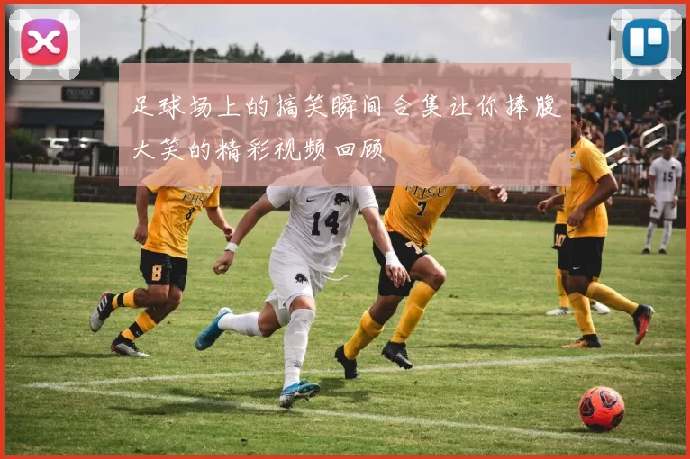 足球场上的搞笑瞬间合集让你捧腹大笑的精彩视频回顾