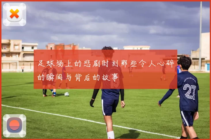 足球场上的悲剧时刻那些令人心碎的瞬间与背后的故事